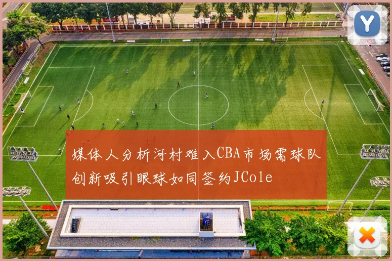 媒体人分析河村难入CBA市场需球队创新吸引眼球如同签约JCole