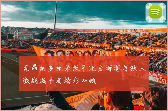 莱昂纳多绝杀扳平比分海港与铁人激战成平局精彩回顾