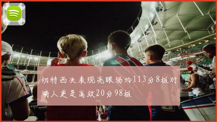 切特西决表现亮眼场均113分8板对湖人更是高效20分98板