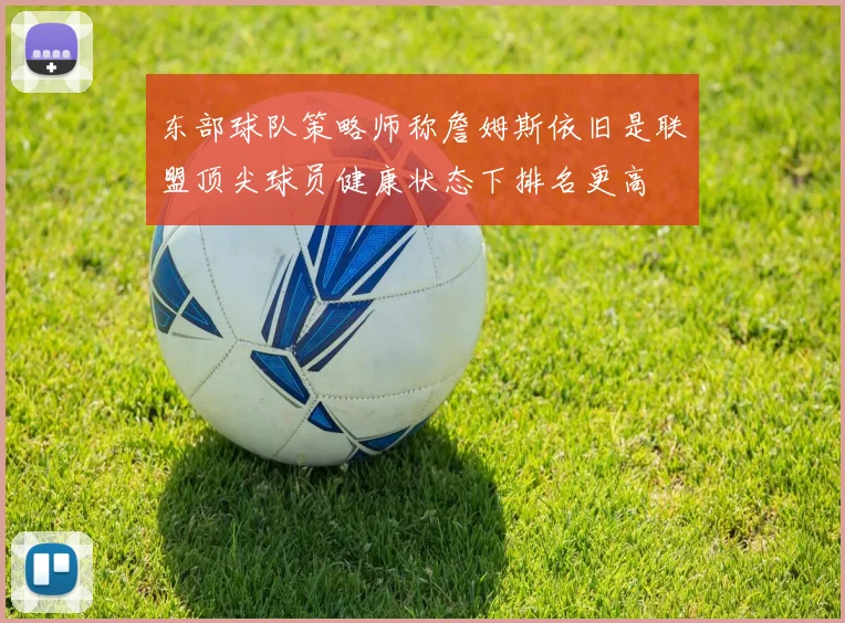 东部球队策略师称詹姆斯依旧是联盟顶尖球员健康状态下排名更高