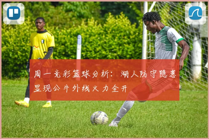 周一竞彩篮球分析：湖人防守隐患显现公牛外线火力全开