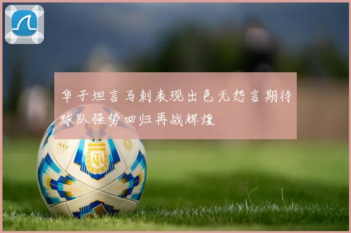 华子坦言马刺表现出色无怨言期待球队强势回归再战辉煌