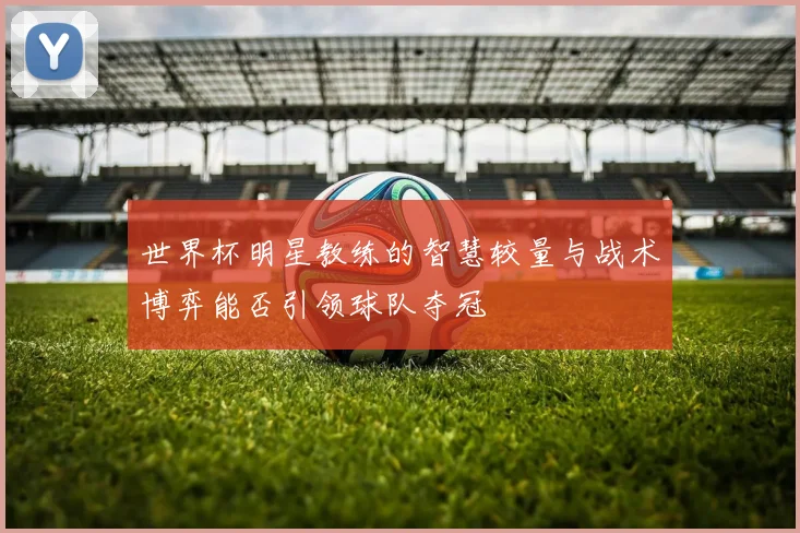 世界杯明星教练的智慧较量与战术博弈能否引领球队夺冠