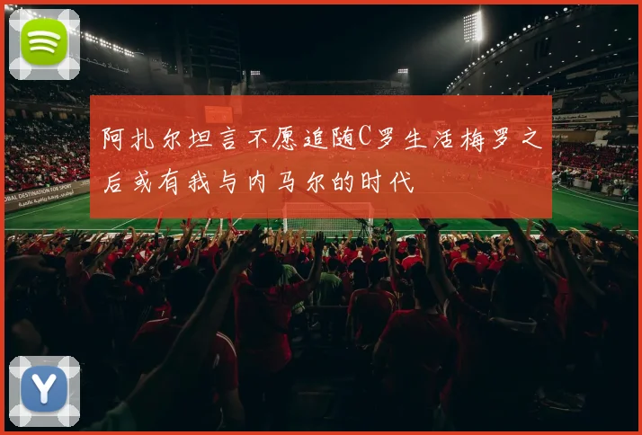 阿扎尔坦言不愿追随C罗生活梅罗之后或有我与内马尔的时代