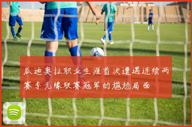 瓜迪奥拉职业生涯首次遭遇连续两赛季无缘联赛冠军的尴尬局面