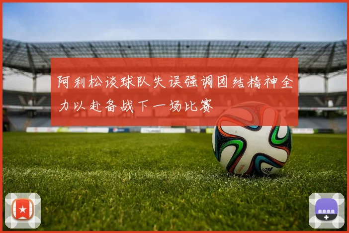 阿利松谈球队失误强调团结精神全力以赴备战下一场比赛