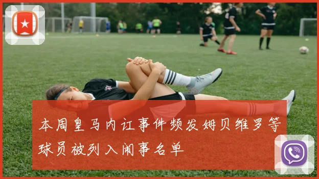 本周皇马内讧事件频发姆贝维罗等球员被列入闹事名单