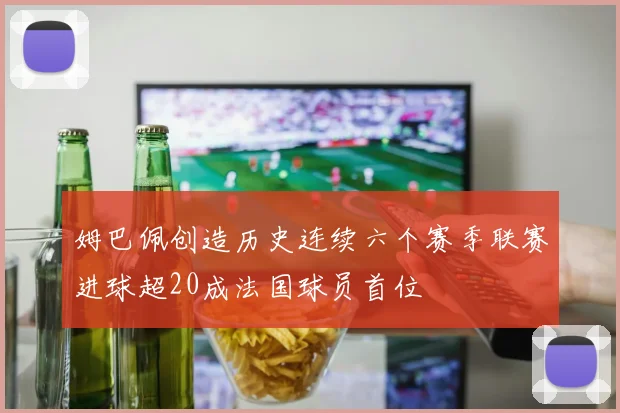 姆巴佩创造历史连续六个赛季联赛进球超20成法国球员首位