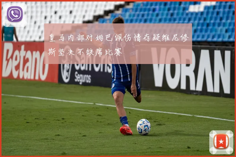 皇马内部对姆巴佩伤情存疑维尼修斯坚决不缺席比赛