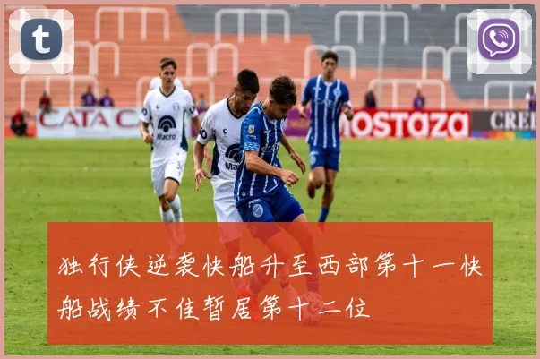 独行侠逆袭快船升至西部第十一快船战绩不佳暂居第十二位