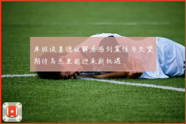 库班谈基德被解雇感到震惊与失望期待乌杰里能迎来新机遇