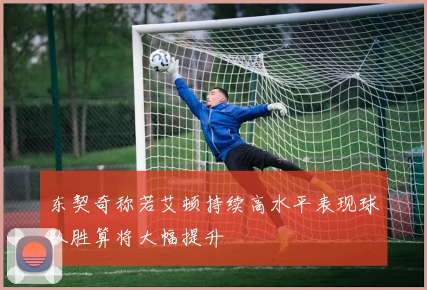 东契奇称若艾顿持续高水平表现球队胜算将大幅提升