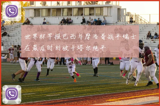 世界杯早报巴西与摩洛哥战平瑞士在最后时刻被卡塔尔绝平