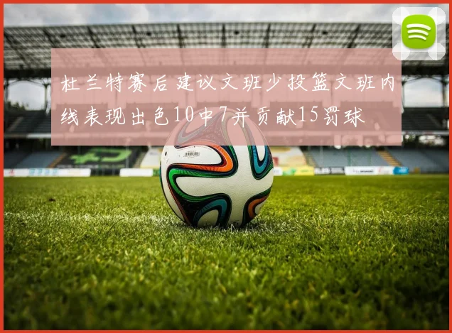 杜兰特赛后建议文班少投篮文班内线表现出色10中7并贡献15罚球