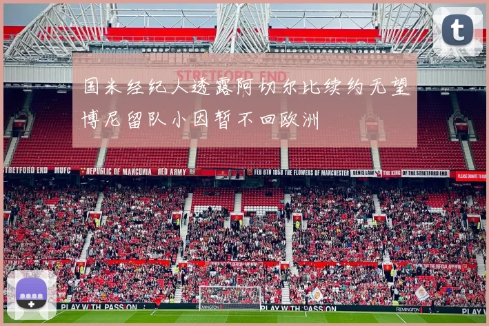 国米经纪人透露阿切尔比续约无望博尼留队小因暂不回欧洲