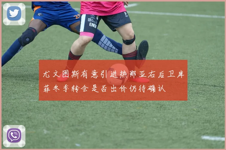 尤文图斯有意引进热那亚右后卫库菲冬季转会是否出价仍待确认