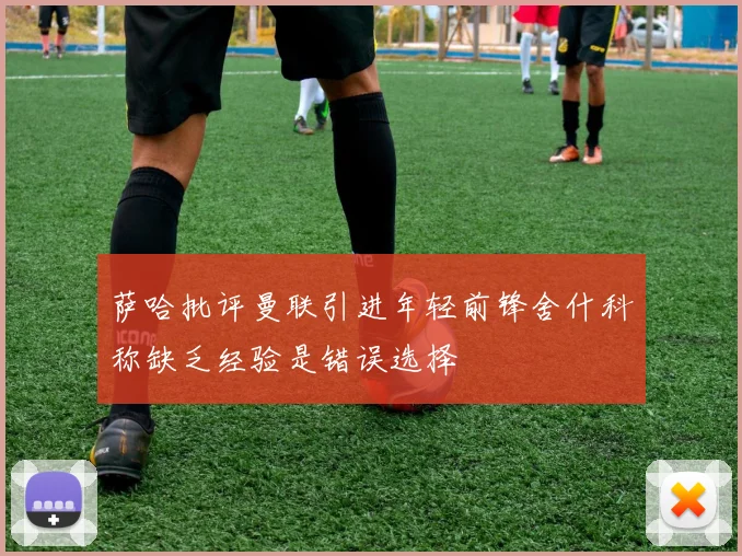 萨哈批评曼联引进年轻前锋舍什科称缺乏经验是错误选择